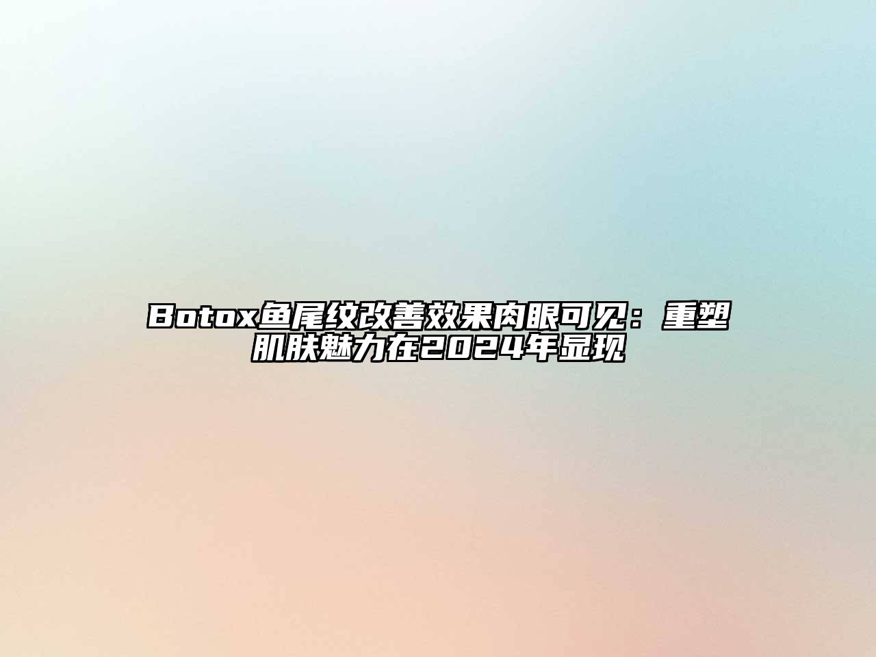 Botox鱼尾纹改善效果肉眼可见：重塑肌肤魅力在2025年显现