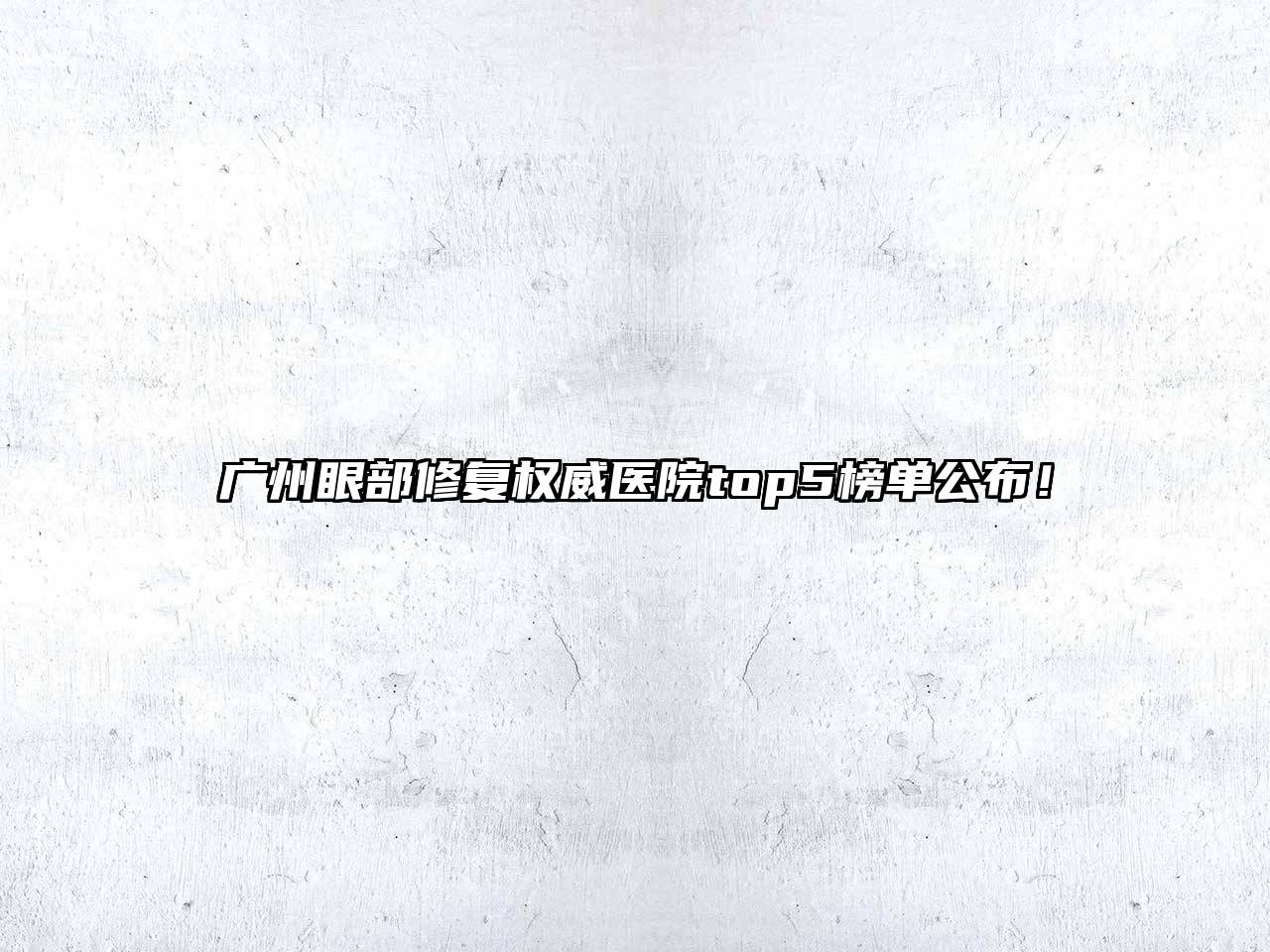 广州眼部修复权威医院top5榜单公布！