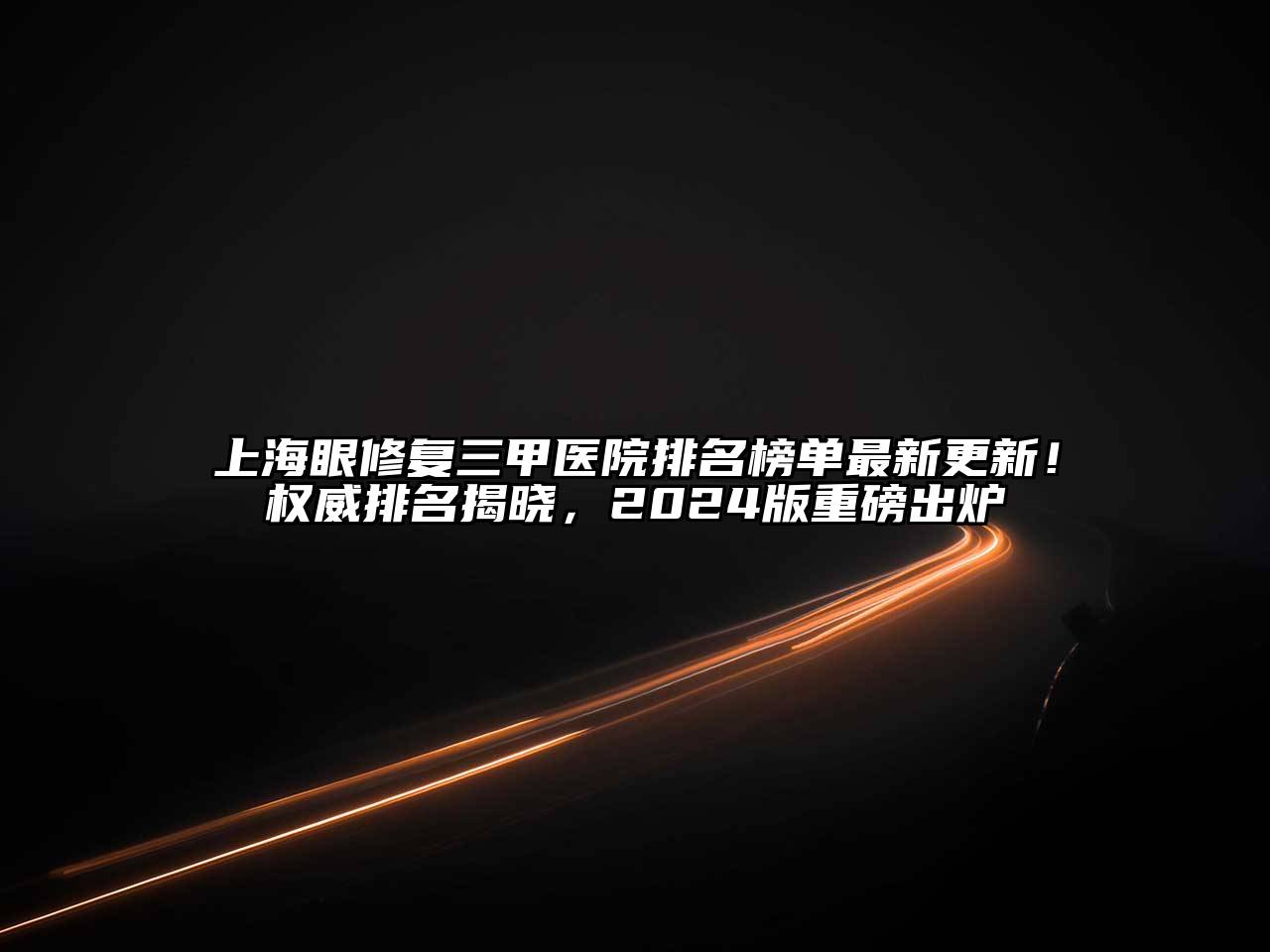 上海眼修复三甲医院排名榜单最新更新！权威排名揭晓，2025版重磅出炉