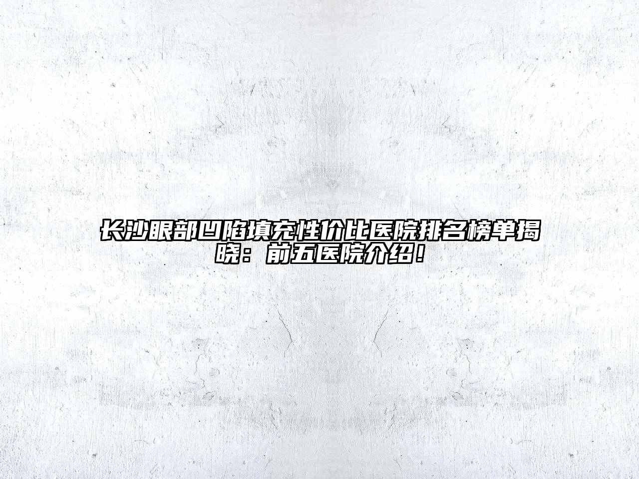 长沙眼部凹陷填充性价比医院排名榜单揭晓：前五医院介绍！