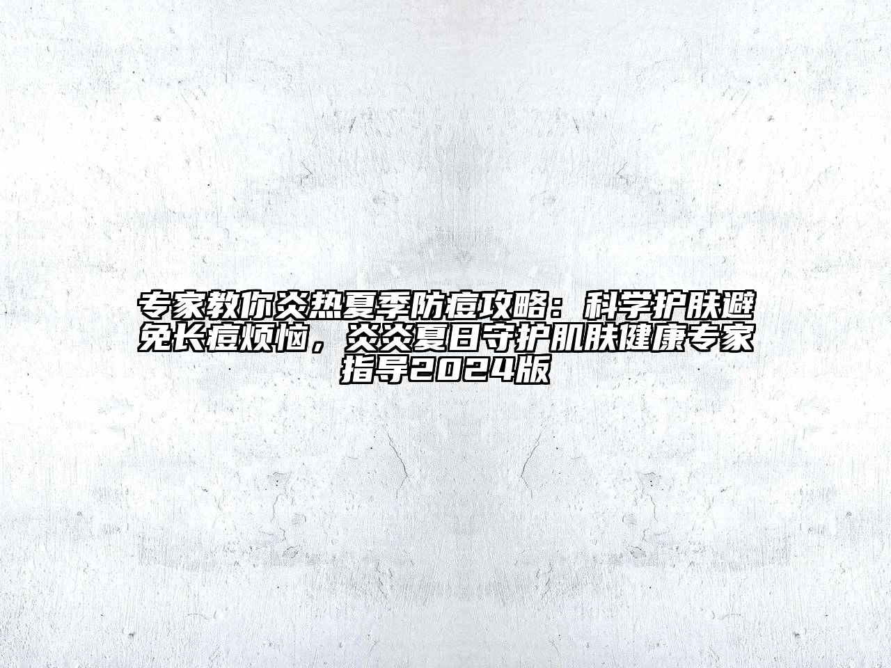 专家教你炎热夏季防痘攻略：科学护肤避免长痘烦恼，炎炎夏日守护肌肤健康专家指导2025版