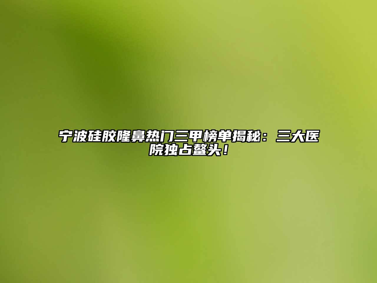 宁波硅胶隆鼻热门三甲榜单揭秘：三大医院独占鳌头！