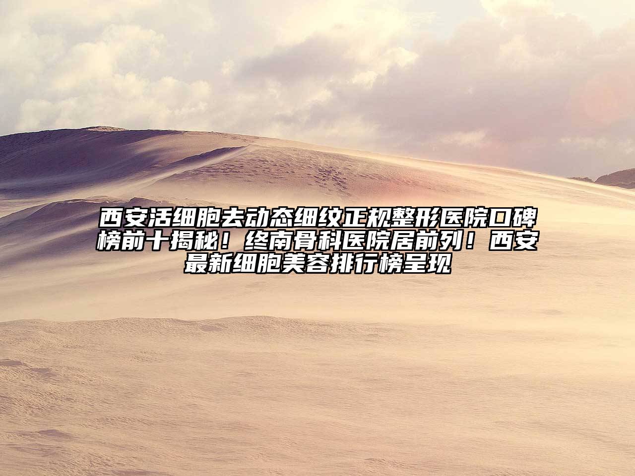 西安活细胞去动态细纹正规整形医院口碑榜前十揭秘！终南骨科医院居前列！西安最新细胞美容排行榜呈现