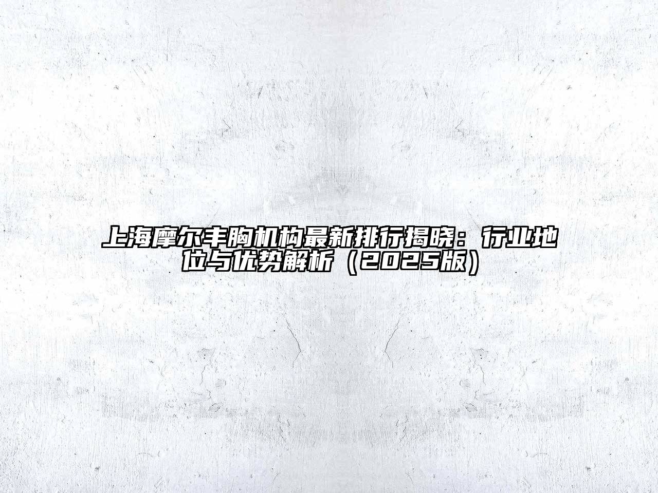 上海摩尔丰胸机构最新排行揭晓：行业地位与优势解析2025年