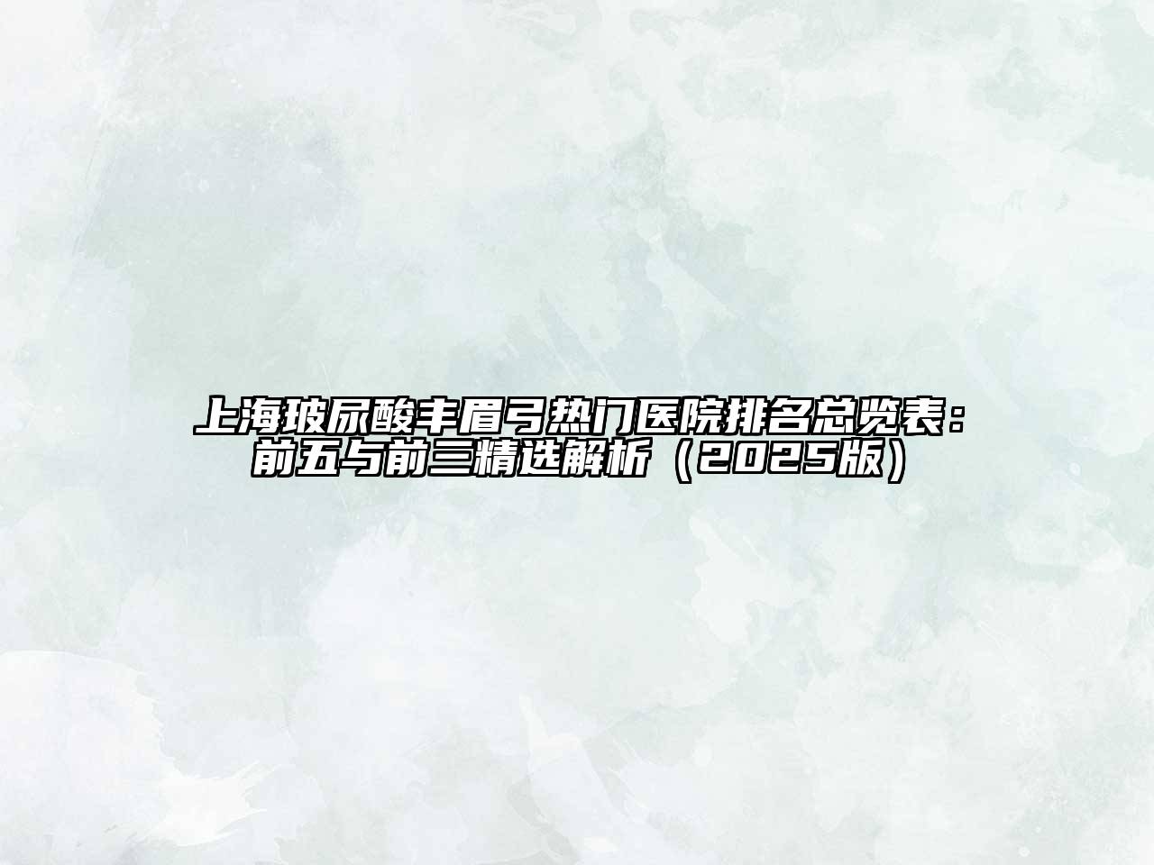 上海玻尿酸丰眉弓热门医院排名总览表：前五与前三精选解析2025年