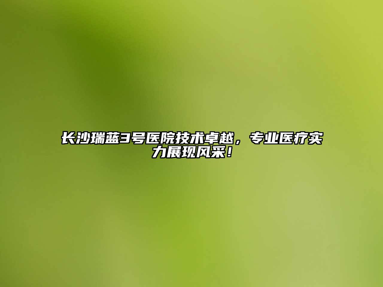 长沙瑞蓝3号医院技术卓越，专业医疗实力展现风采！