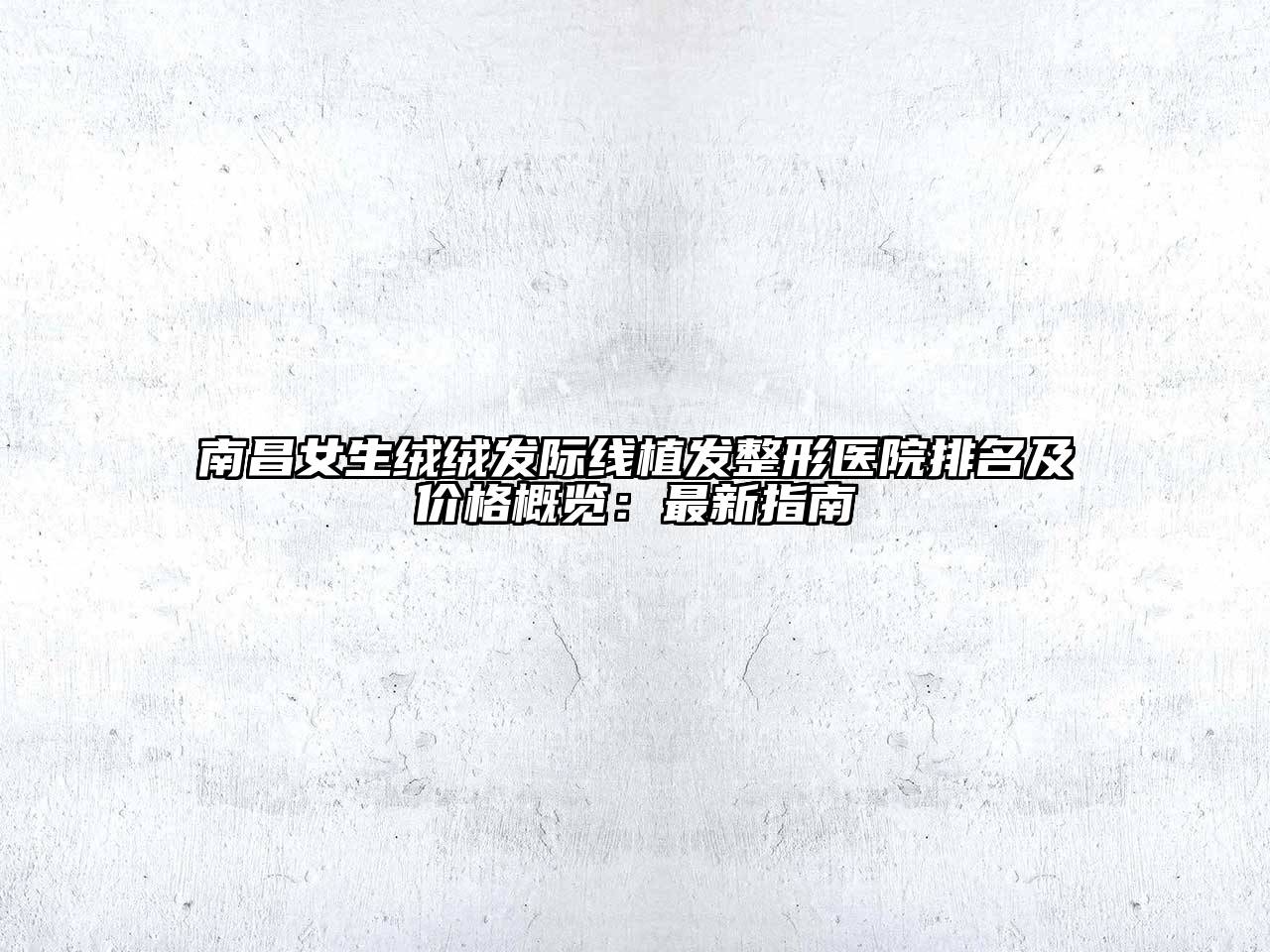 南昌女生绒绒发际线植发整形医院排名及价格概览：最新指南