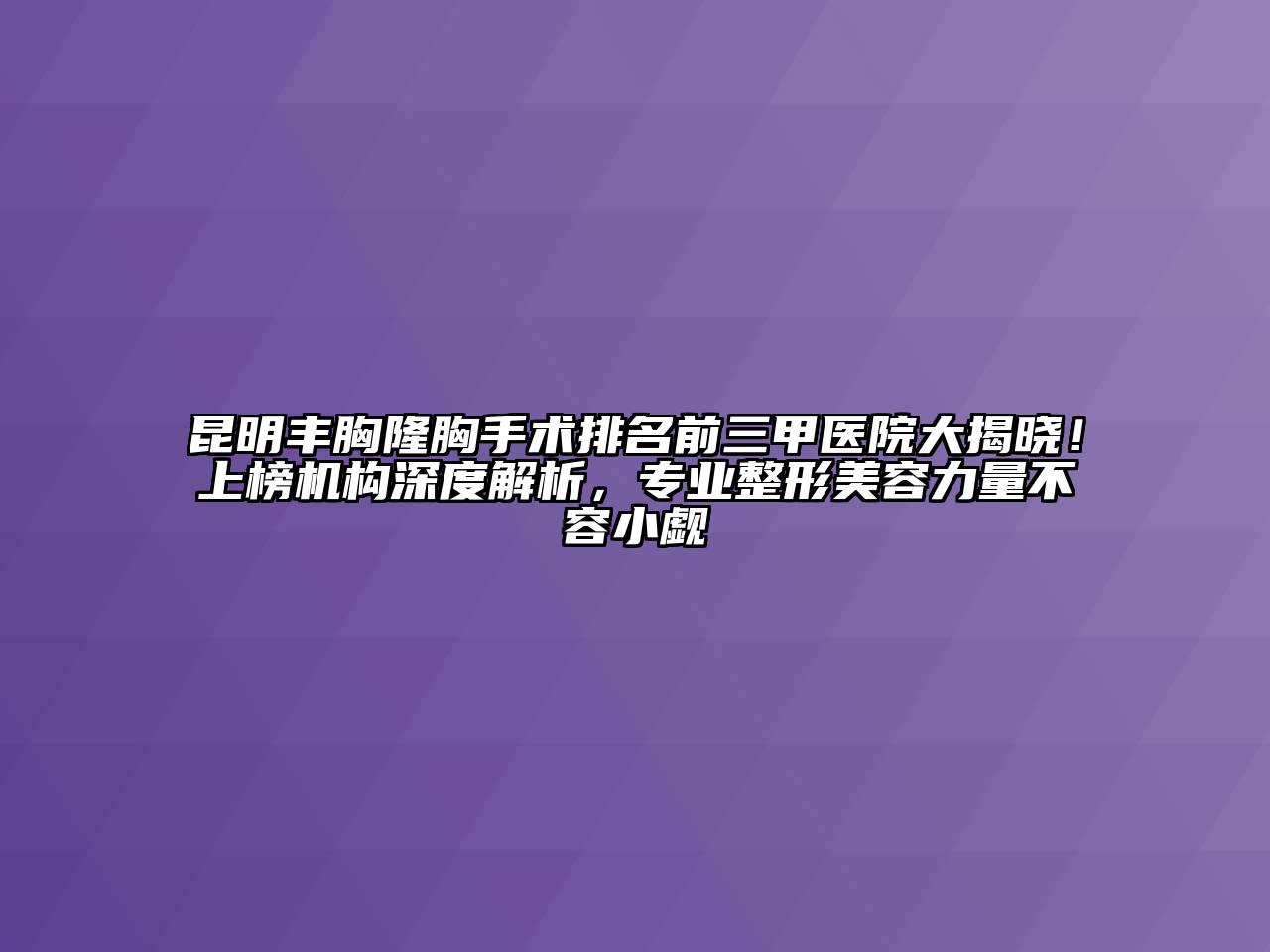 昆明丰胸隆胸手术排名前三甲医院大揭晓！上榜机构深度解析，专业整形美容力量不容小觑