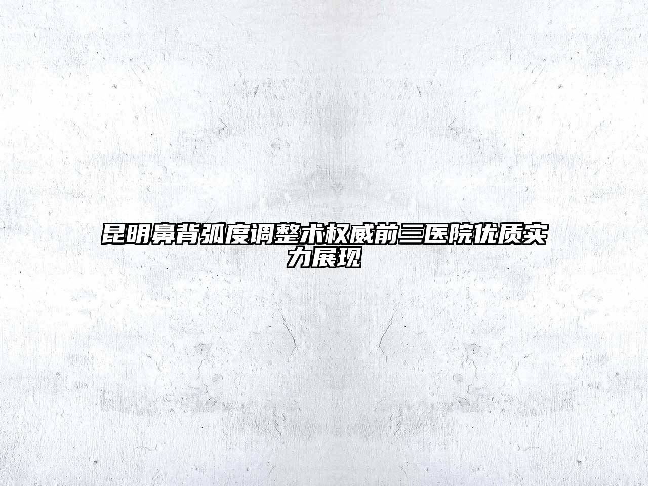 昆明鼻背弧度调整术权威前三医院优质实力展现