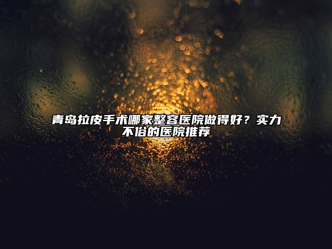 青岛拉皮手术哪家整容医院做得好？实力不俗的医院推荐