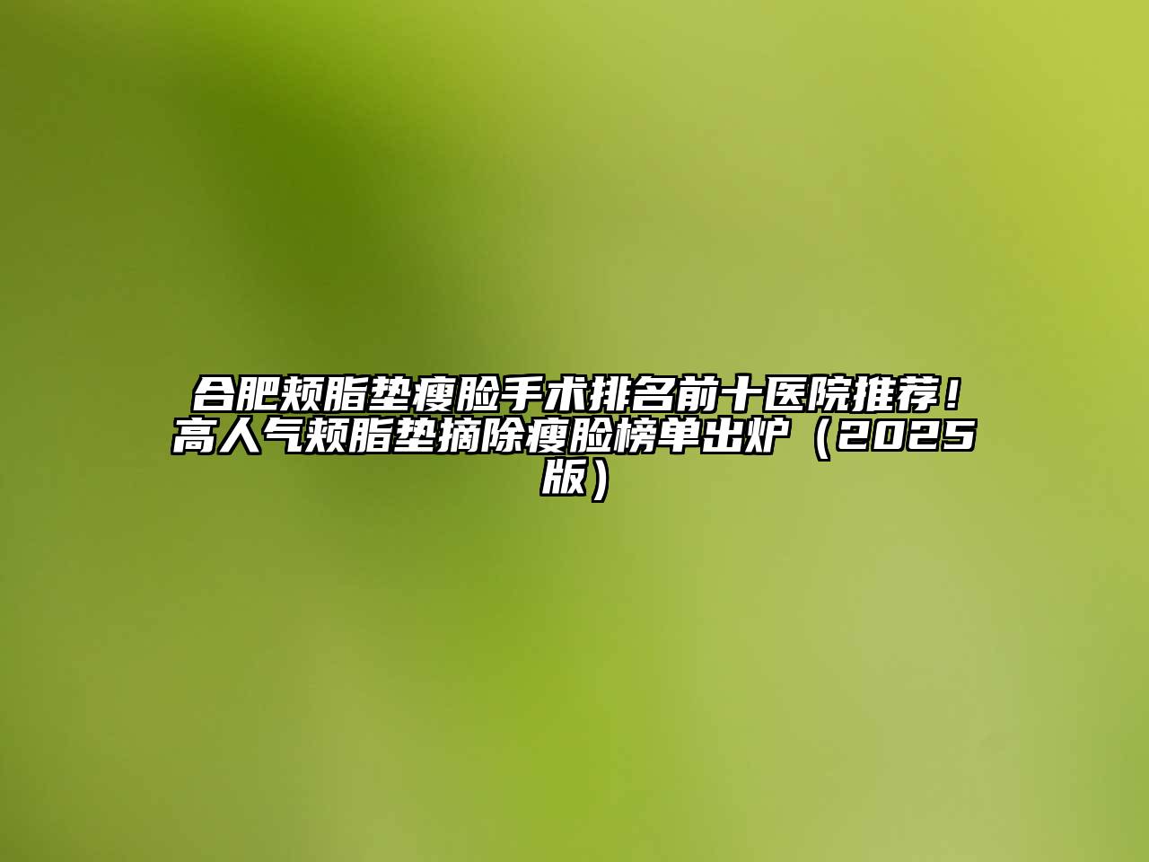 合肥颊脂垫瘦脸手术排名前十医院推荐！高人气颊脂垫摘除瘦脸榜单出炉2025年