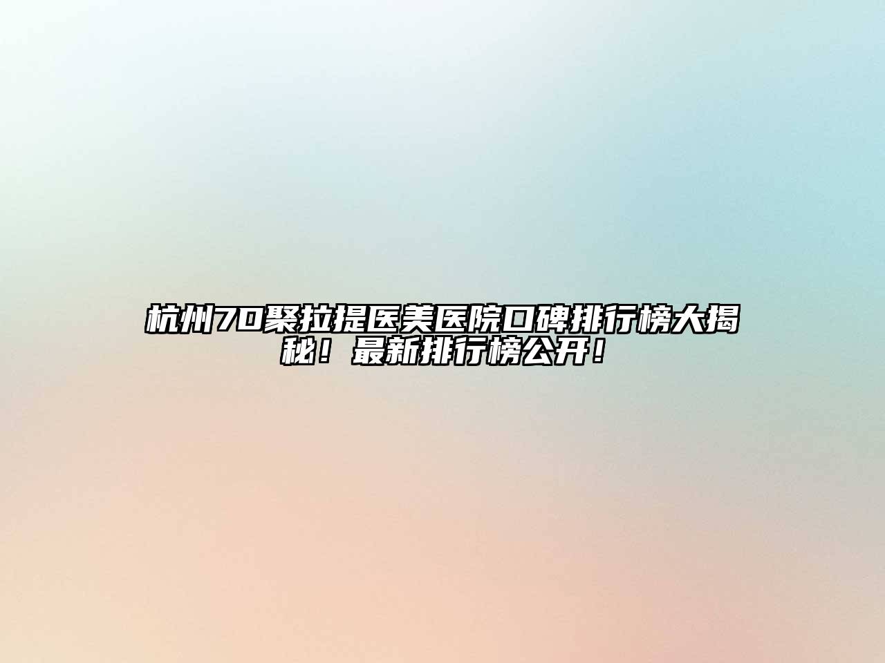 杭州7D聚拉提医美医院口碑排行榜大揭秘！最新排行榜公开！