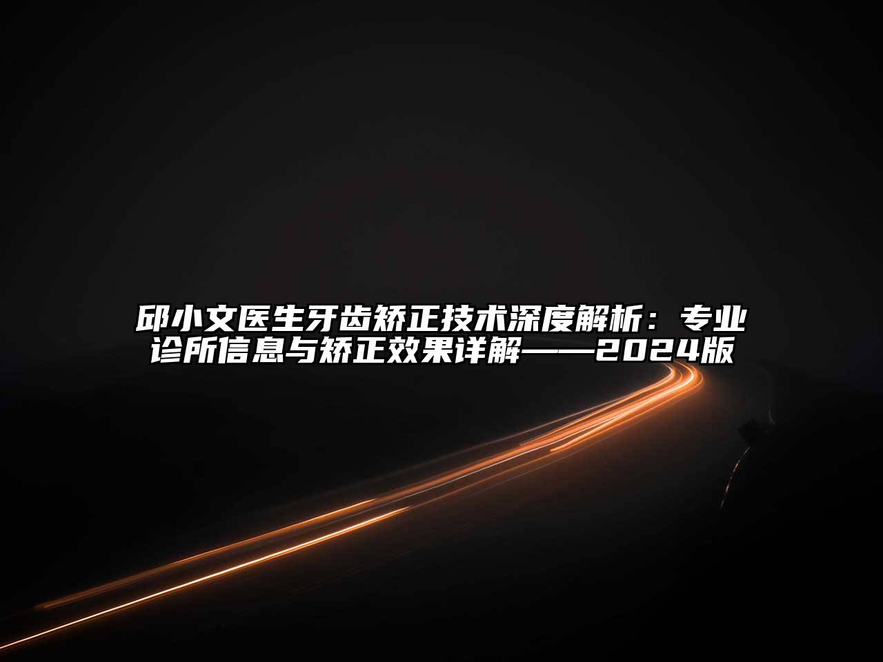 邱小文医生牙齿矫正技术深度解析：专业诊所信息与矫正效果详解——2025版