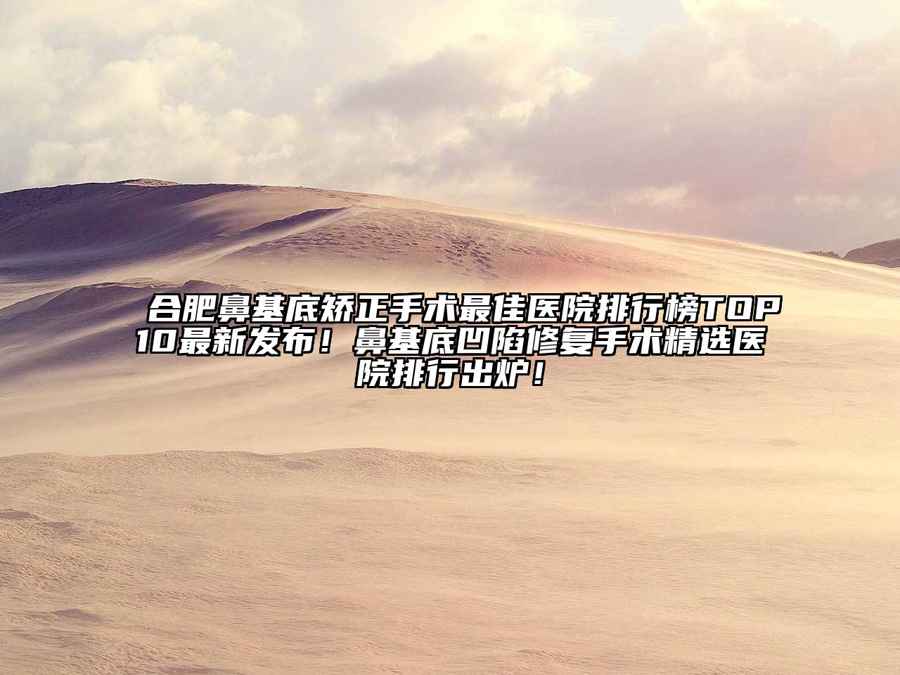 合肥鼻基底矫正手术最佳医院排行榜TOP10最新发布！鼻基底凹陷修复手术精选医院排行出炉！