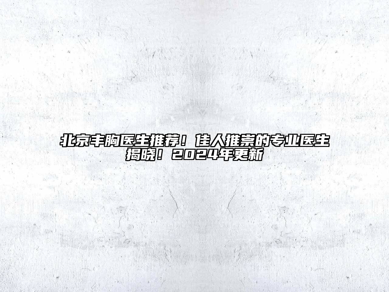 北京丰胸医生推荐！佳人推崇的专业医生揭晓！2025年更新