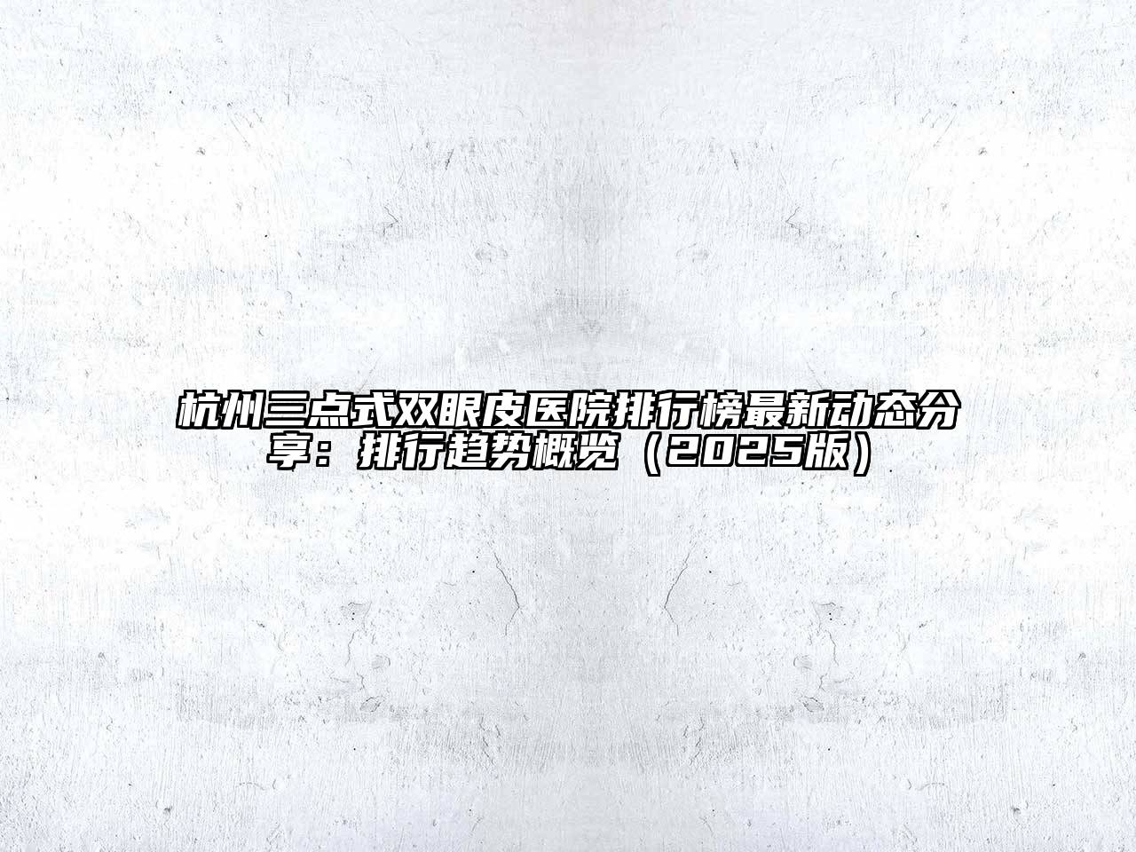 杭州三点式双眼皮医院排行榜最新动态分享：排行趋势概览2025年