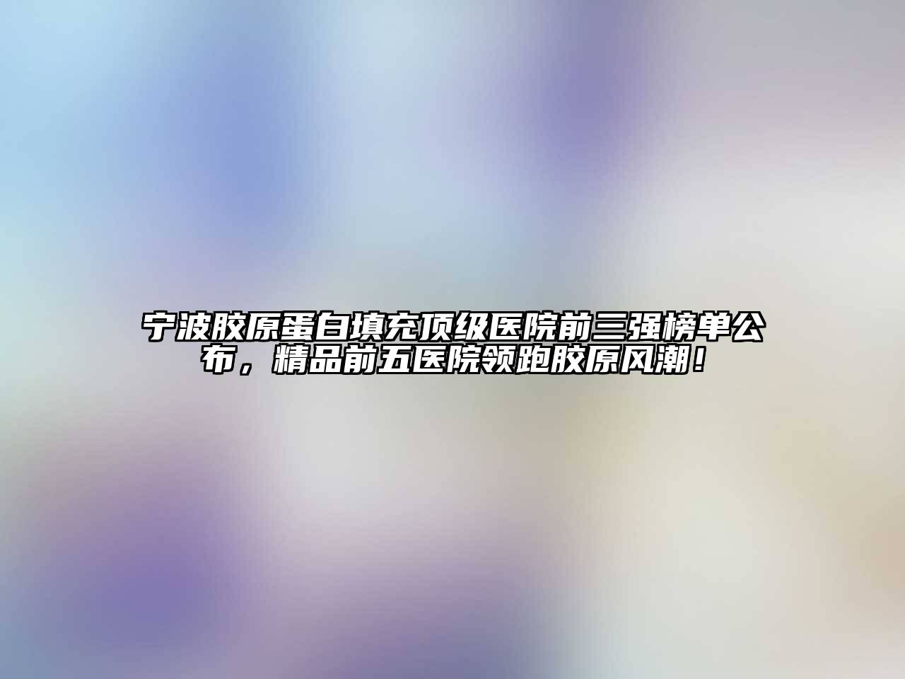 宁波胶原蛋白填充顶级医院前三强榜单公布，精品前五医院领跑胶原风潮！
