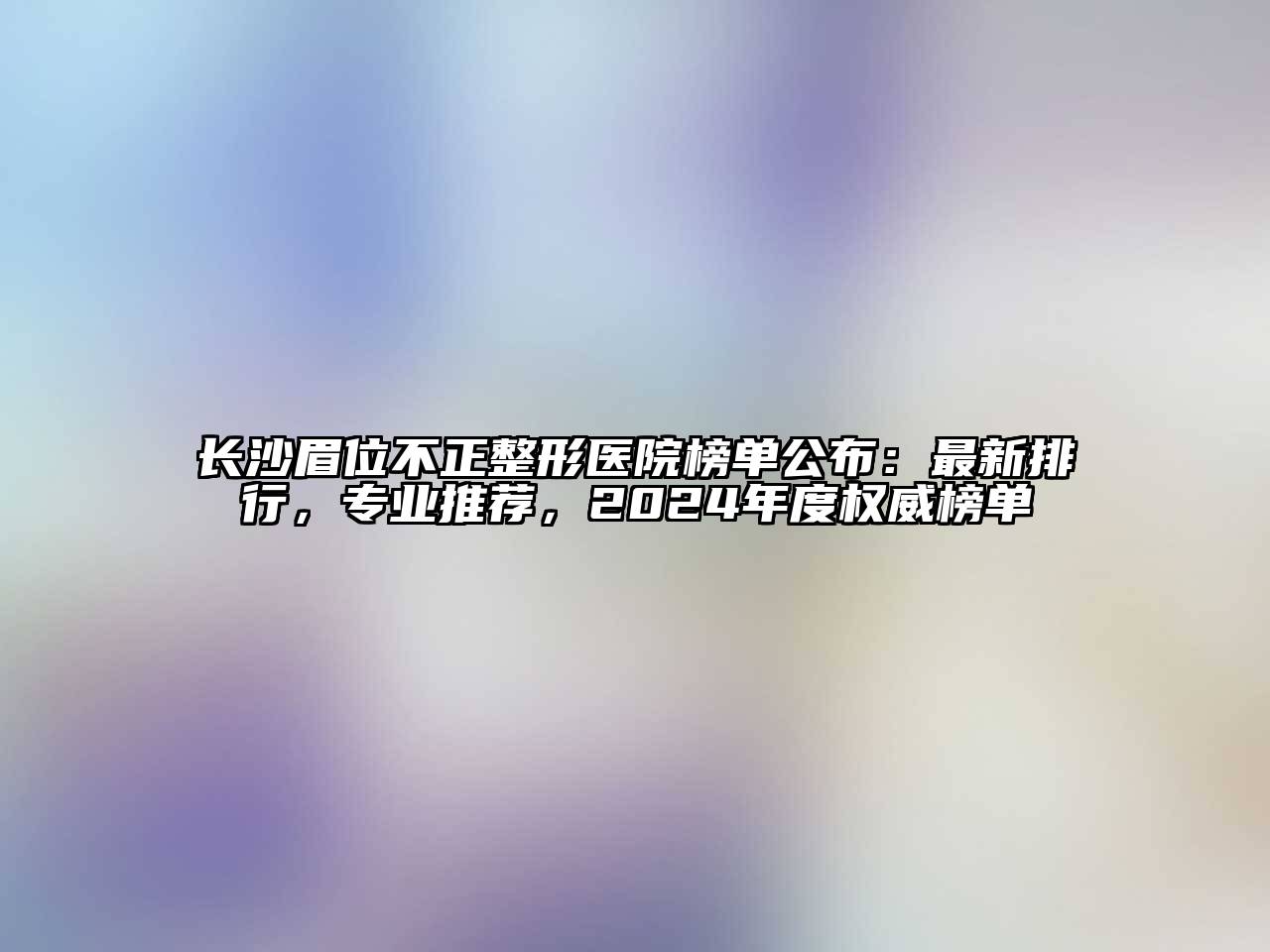 长沙眉位不正整形医院榜单公布：最新排行，专业推荐，2025年度权威榜单