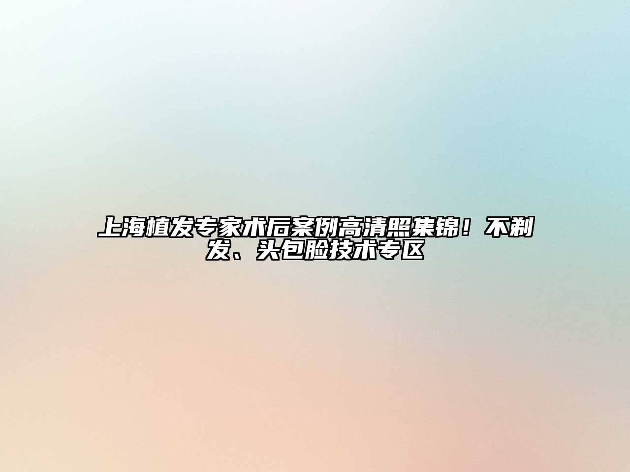 上海植发专家术后案例高清照集锦！不剃发、头包脸技术专区