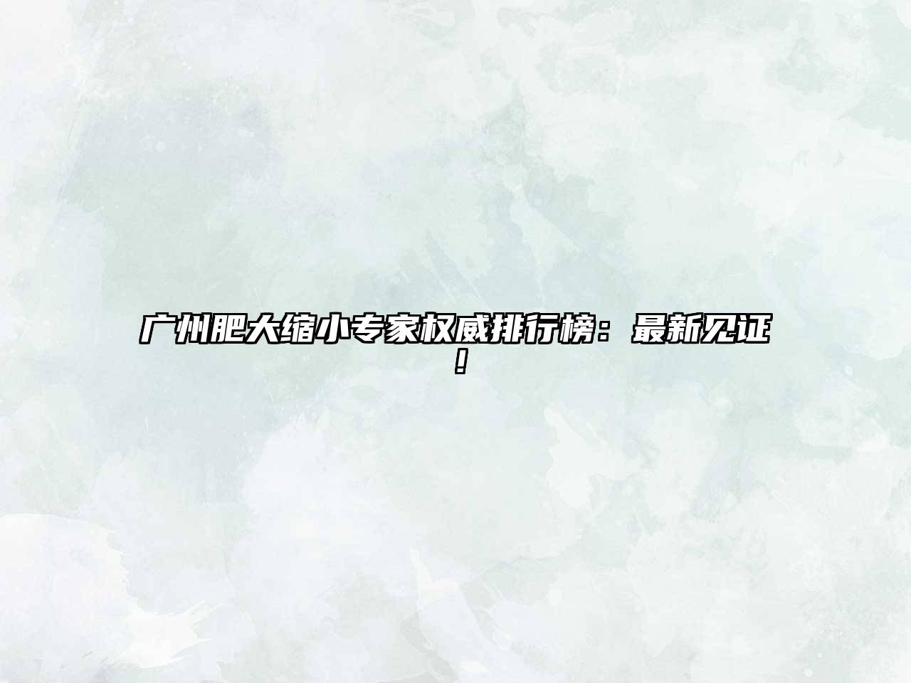 广州肥大缩小专家权威排行榜：最新见证！