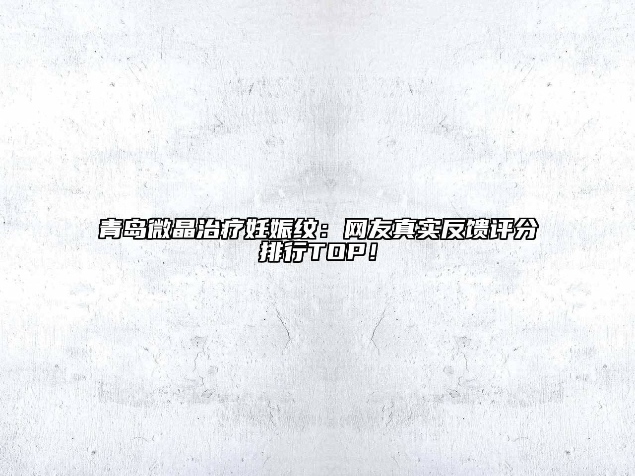 青岛微晶治疗妊娠纹：网友真实反馈评分排行TOP！