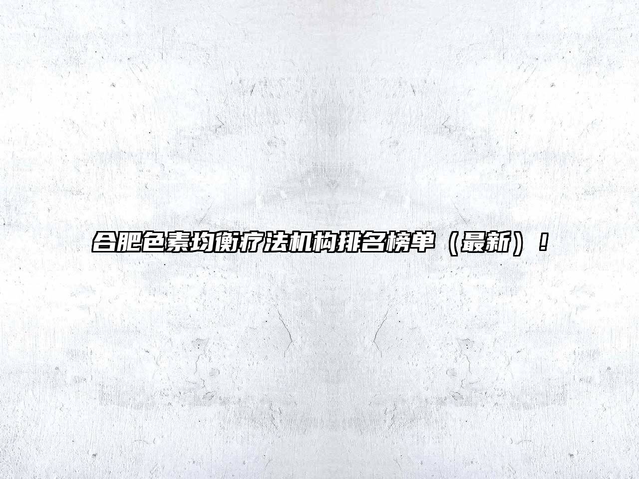 合肥色素均衡疗法机构排名榜单（最新）！