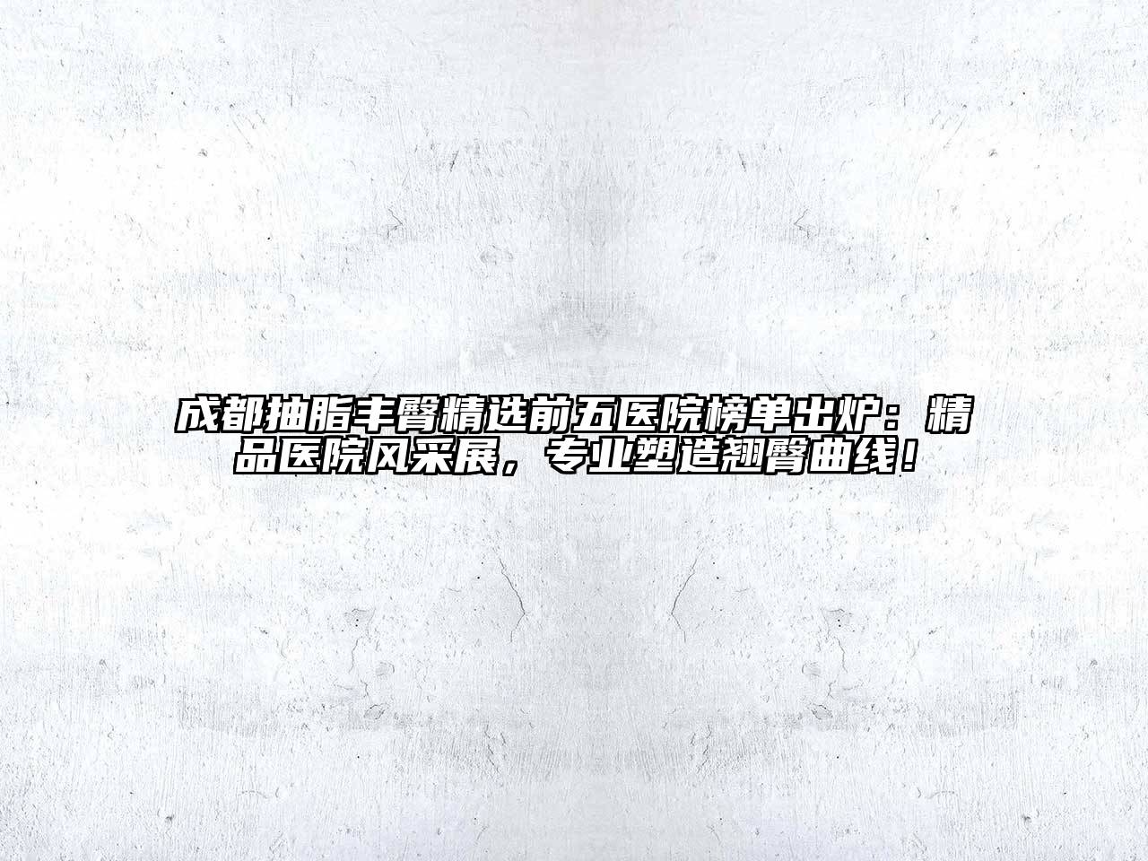 成都抽脂丰臀精选前五医院榜单出炉：精品医院风采展，专业塑造翘臀曲线！