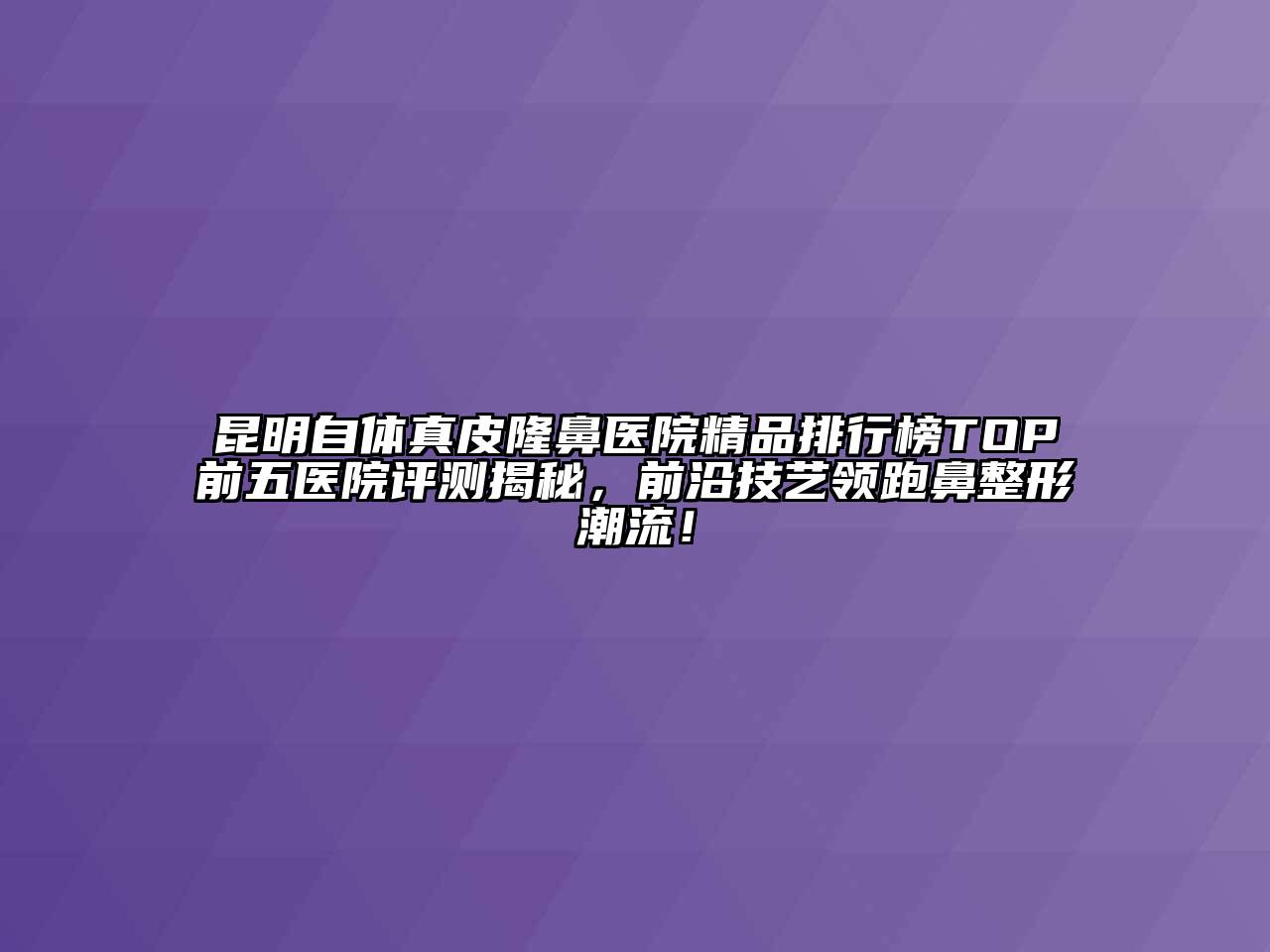 昆明自体真皮隆鼻医院精品排行榜TOP前五医院评测揭秘，前沿技艺领跑鼻整形潮流！