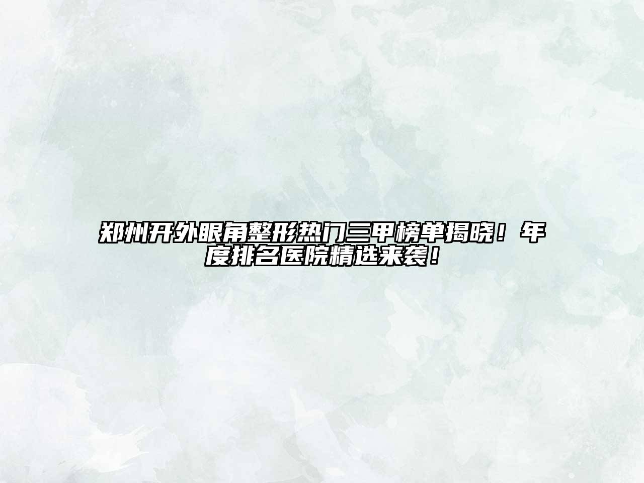 郑州开外眼角整形热门三甲榜单揭晓！年度排名医院精选来袭！