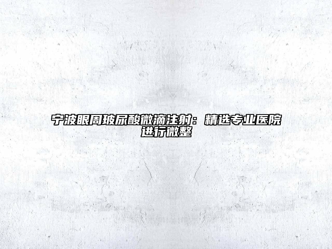 宁波眼周玻尿酸微滴注射：精选专业医院进行微整
