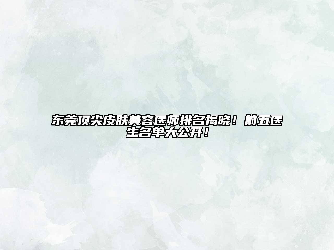 东莞顶尖皮肤美容医师排名揭晓！前五医生名单大公开！