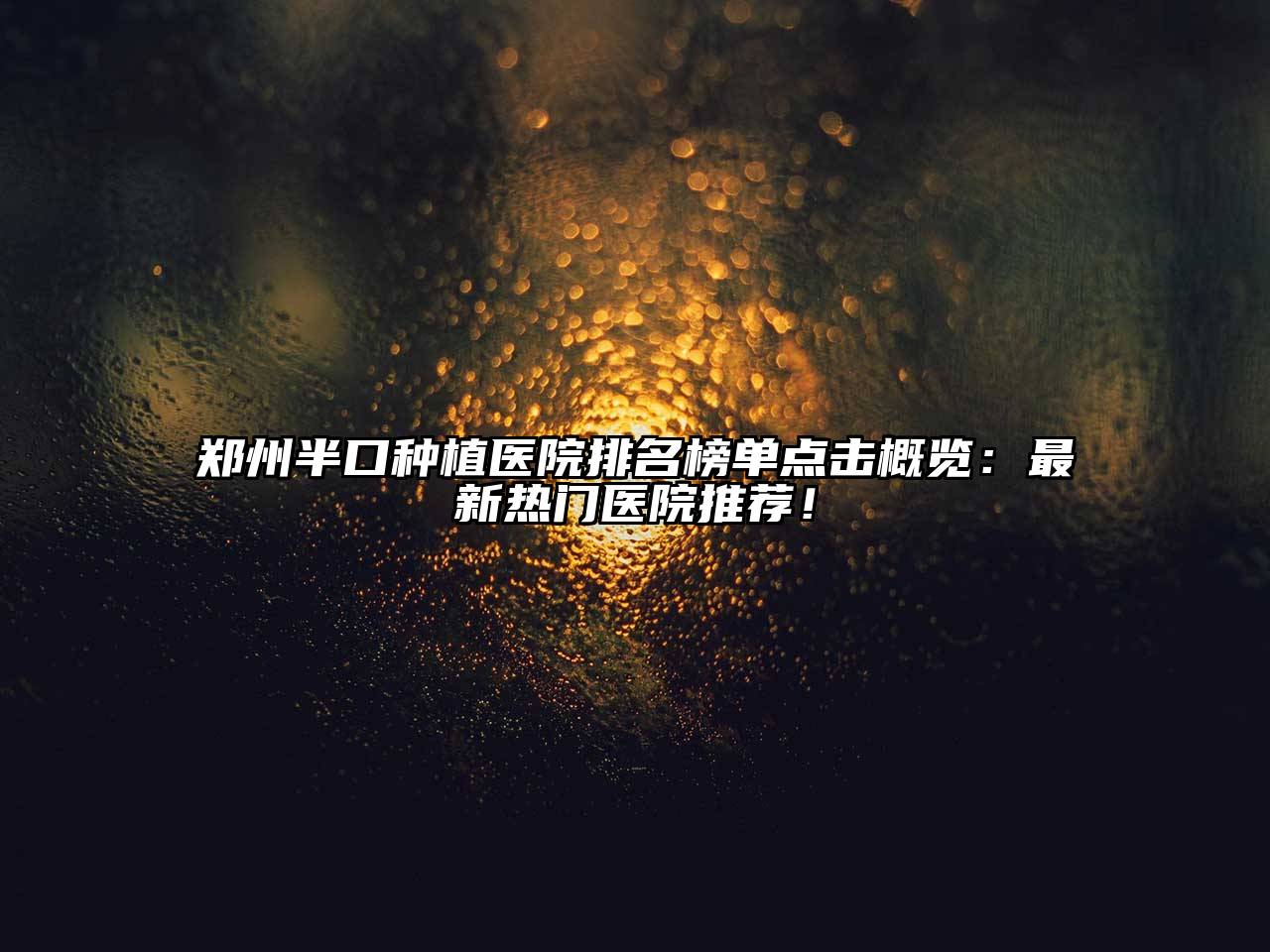 郑州半口种植医院排名榜单点击概览：最新热门医院推荐！