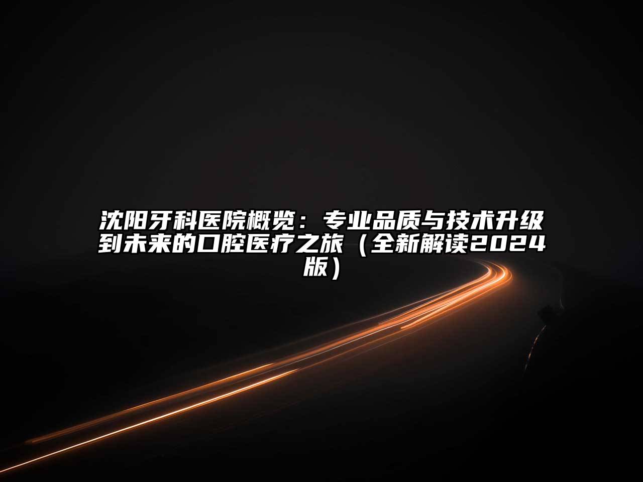 沈阳牙科医院概览：专业品质与技术升级到未来的口腔医疗之旅（全新解读2025版）