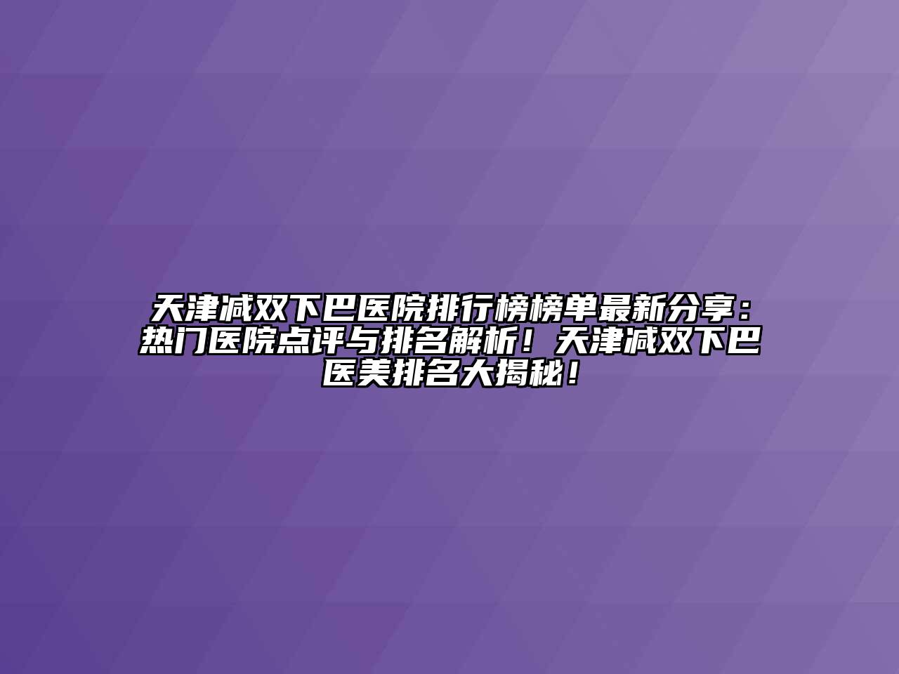 天津减双下巴医院排行榜榜单最新分享：热门医院点评与排名解析！天津减双下巴医美排名大揭秘！