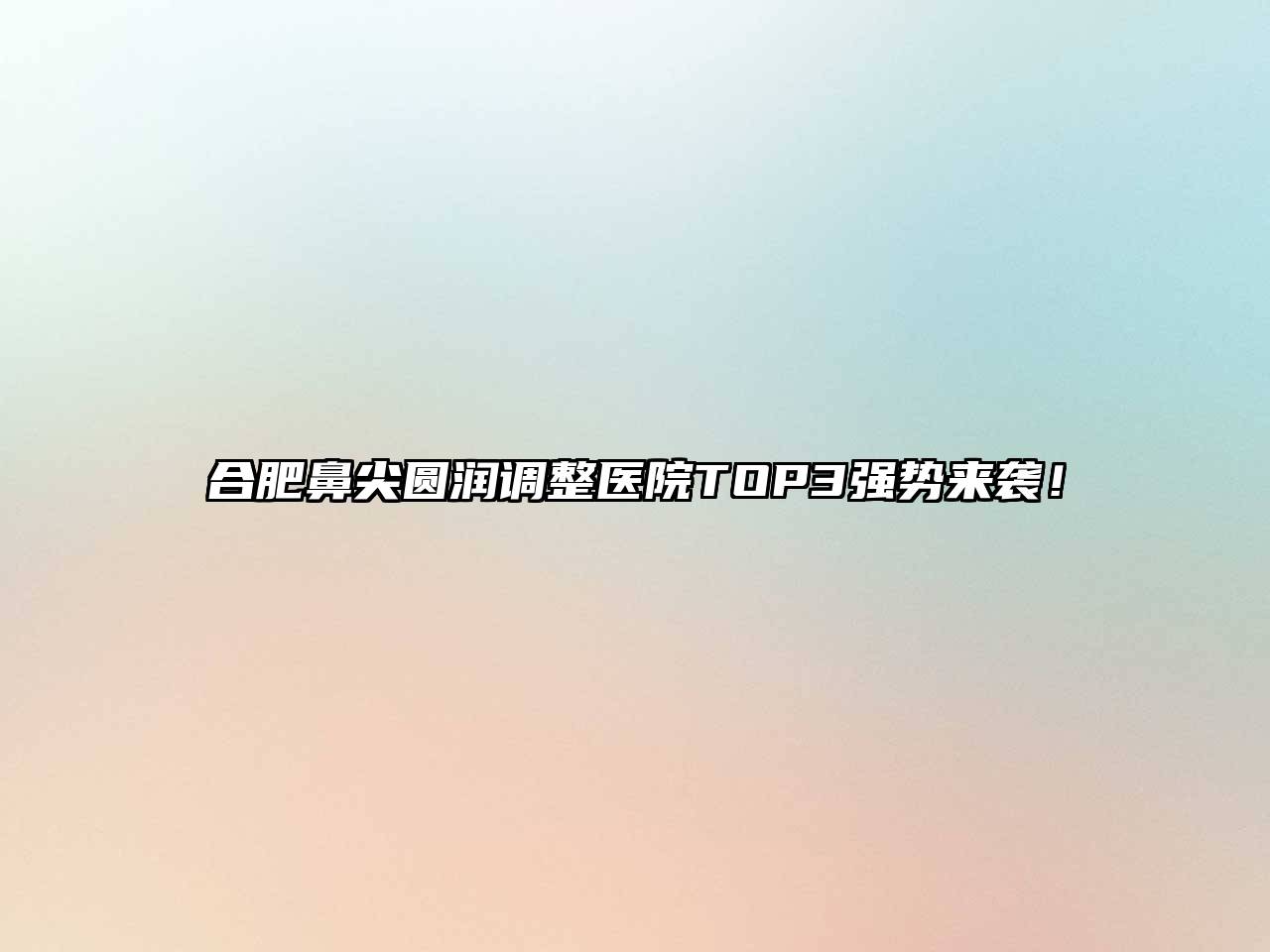 合肥鼻尖圆润调整医院TOP3强势来袭！