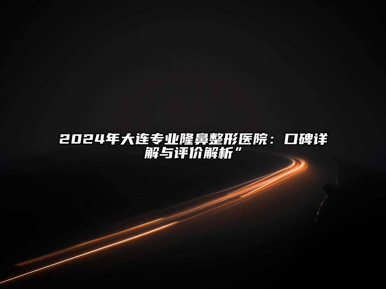 2025年大连专业隆鼻整形医院：口碑详解与评价解析”