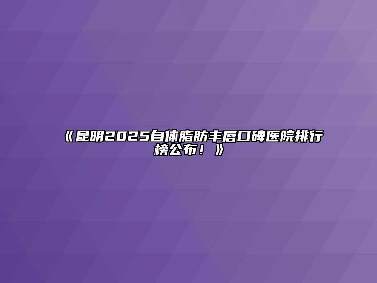 昆明2025自体脂肪丰唇口碑医院排行榜公布！