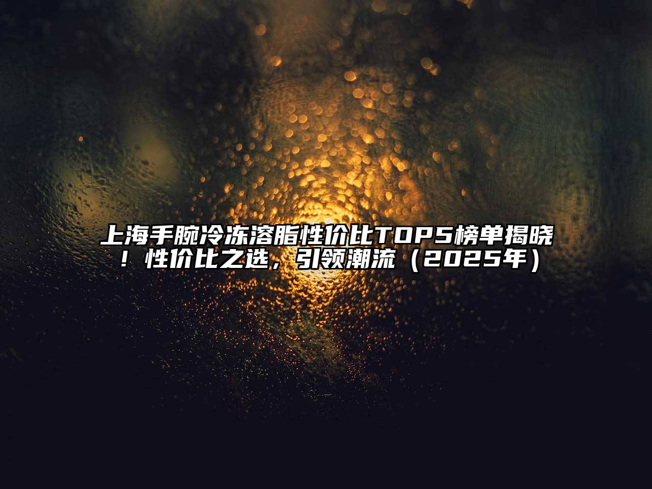 上海手腕冷冻溶脂性价比TOP5榜单揭晓！性价比之选，引领潮流（2025年）
