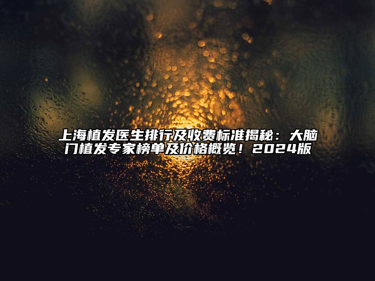 上海植发医生排行及收费标准揭秘：大脑门植发专家榜单及价格概览！2025版
