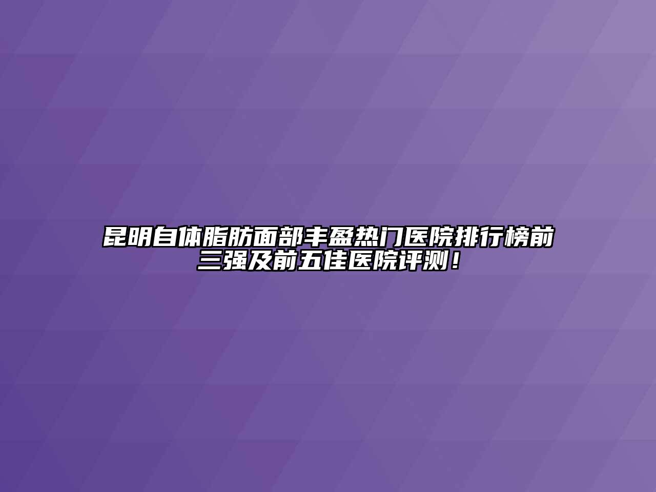 昆明自体脂肪面部丰盈热门医院排行榜前三强及前五佳医院评测！