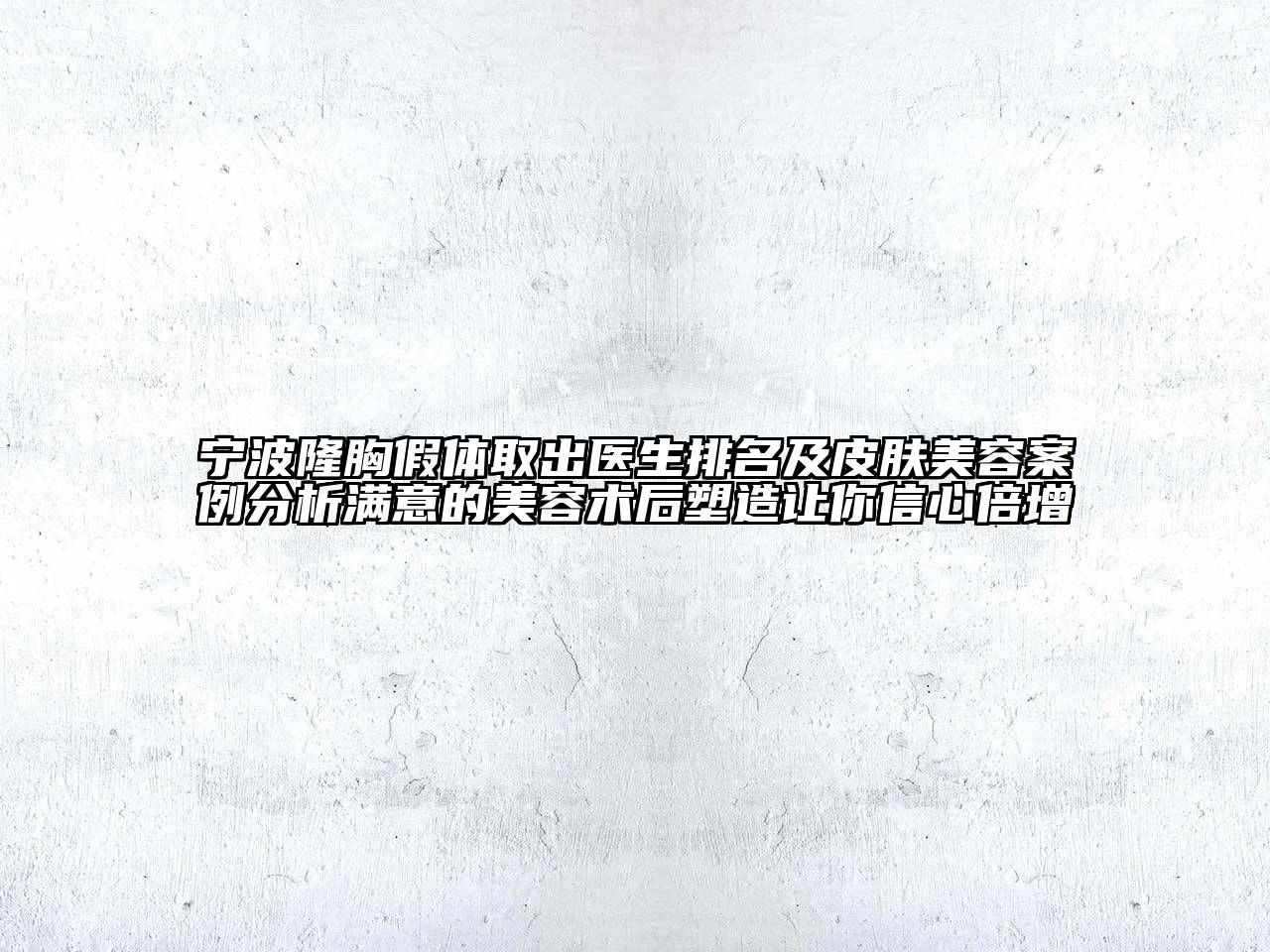 宁波隆胸假体取出医生排名及皮肤美容案例分析满意的美容术后塑造让你信心倍增