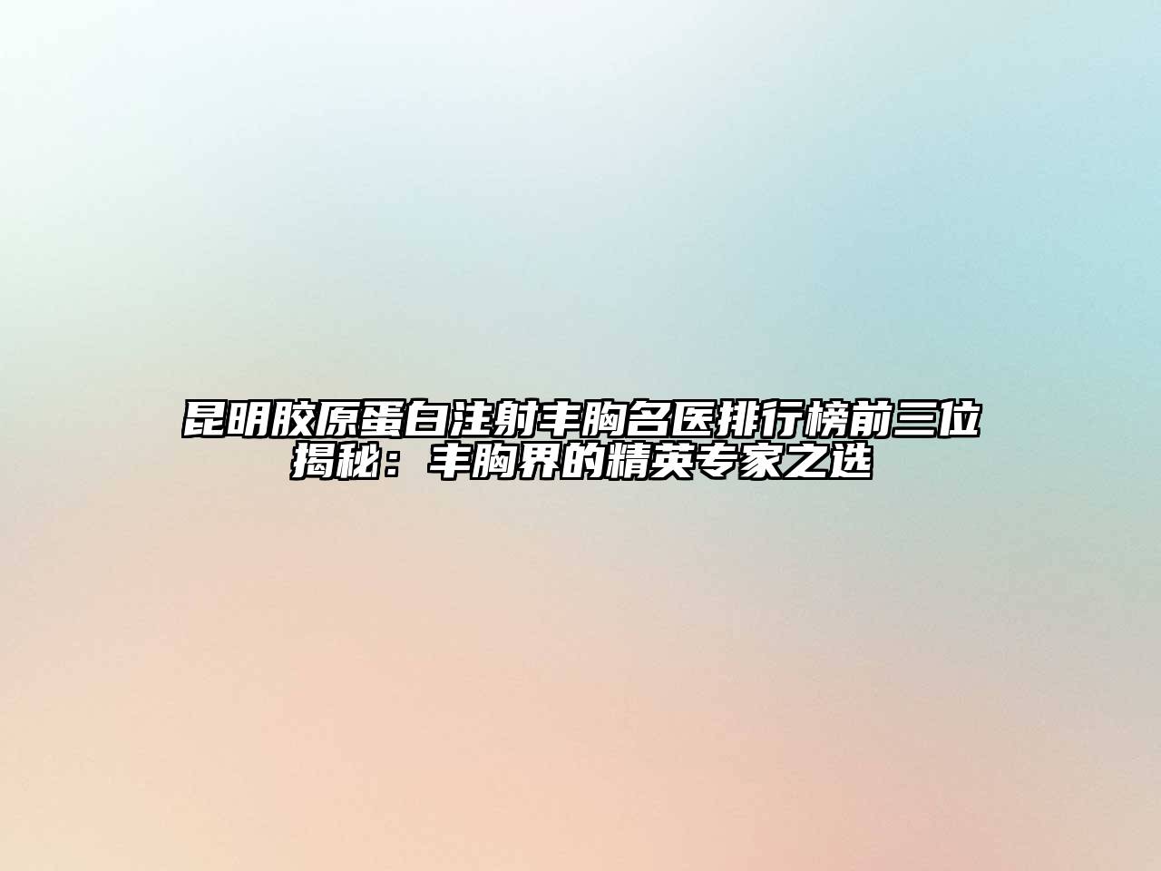 昆明胶原蛋白注射丰胸名医排行榜前三位揭秘：丰胸界的精英专家之选