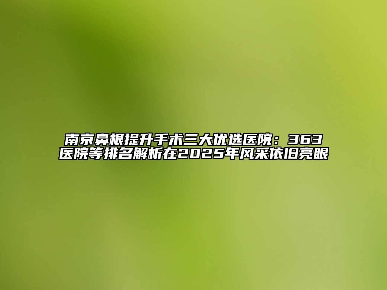 南京鼻根提升手术三大优选医院：363医院等排名解析在2025年风采依旧亮眼
