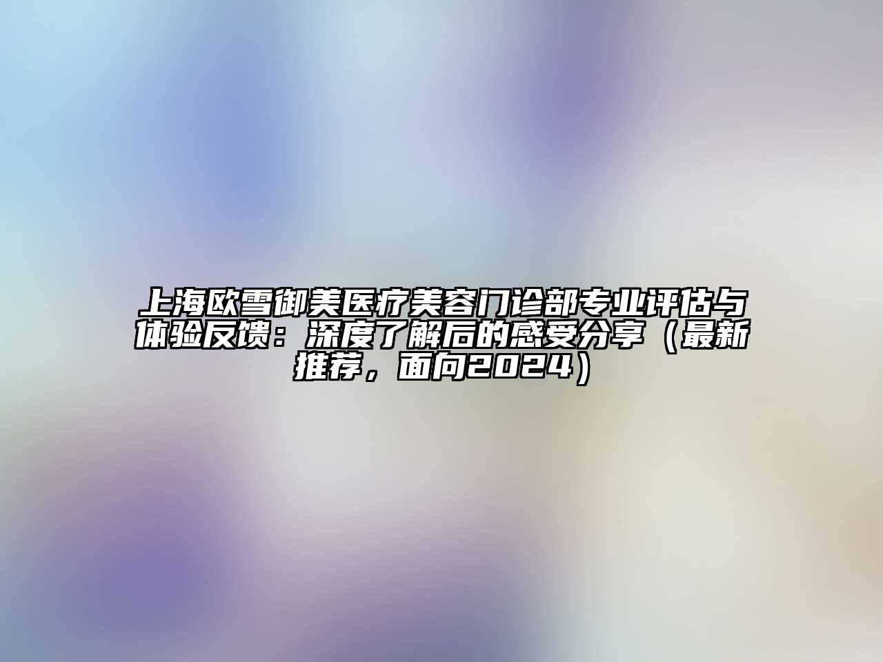 上海欧雪御美医疗美容门诊部专业评估与体验反馈：深度了解后的感受分享（最新推荐，面向2025）