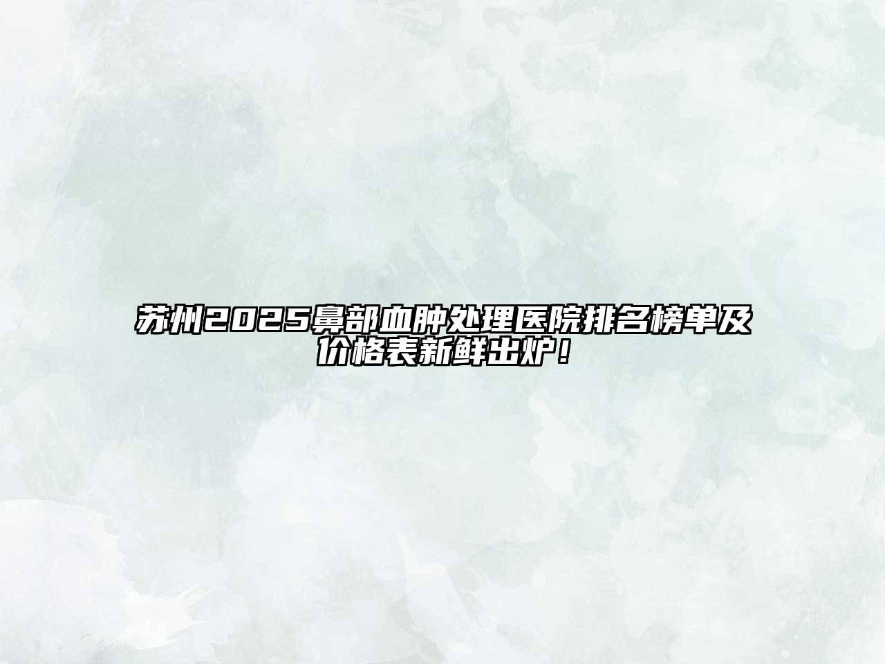 苏州2025鼻部血肿处理医院排名榜单及价格表新鲜出炉！
