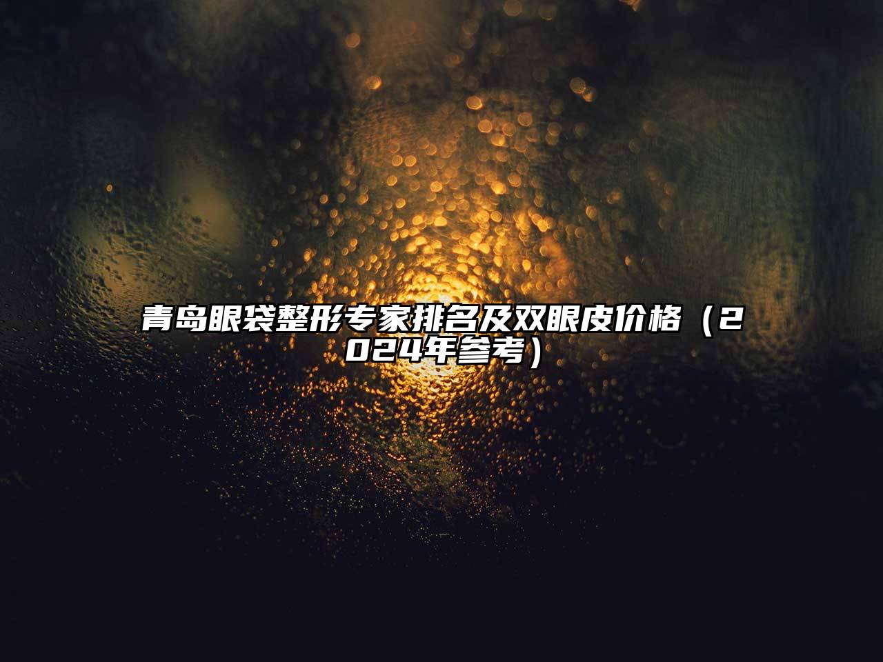 青岛眼袋整形专家排名及双眼皮价格（2025年参考）