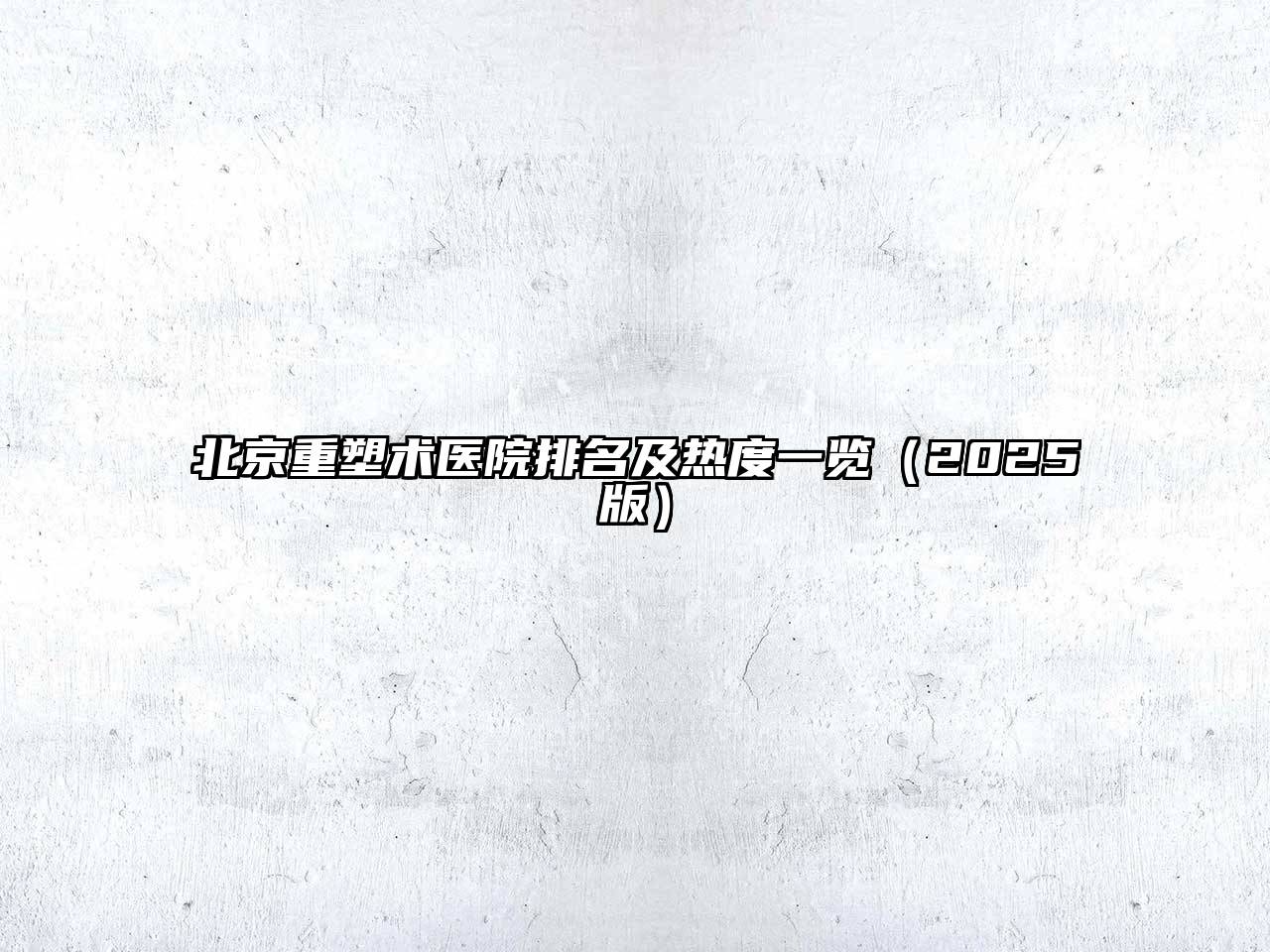 北京重塑术医院排名及热度一览2025年