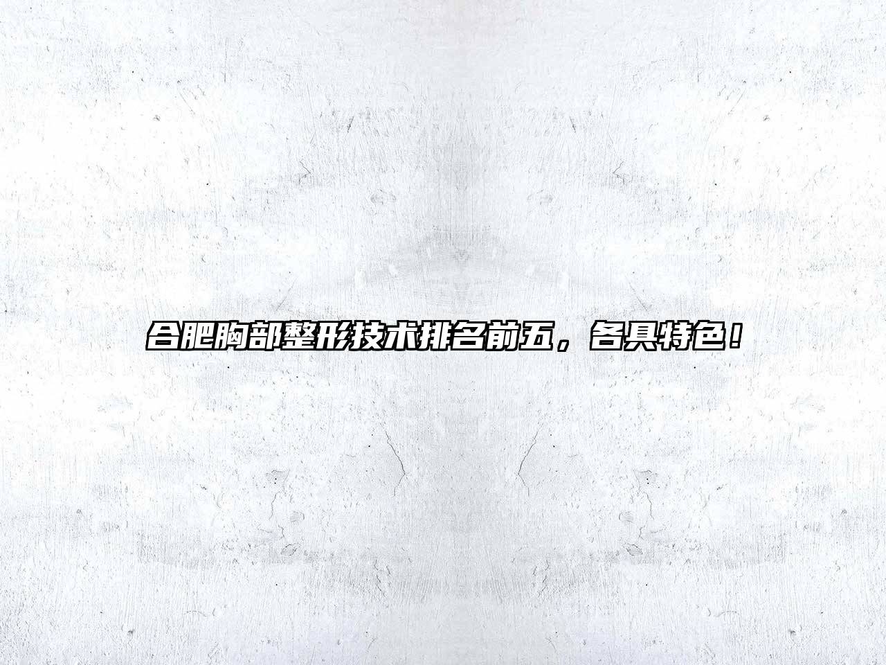 合肥胸部整形技术排名前五，各具特色！