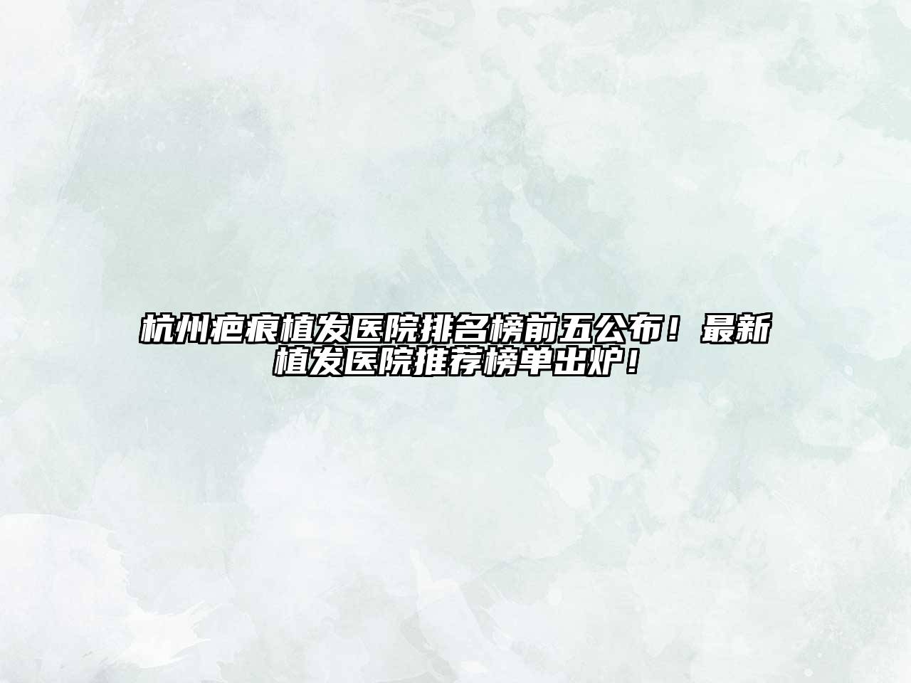 杭州疤痕植发医院排名榜前五公布！最新植发医院推荐榜单出炉！