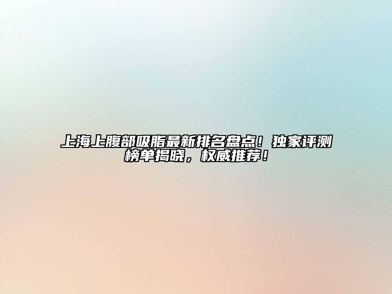上海上腹部吸脂最新排名盘点！独家评测榜单揭晓，权威推荐！